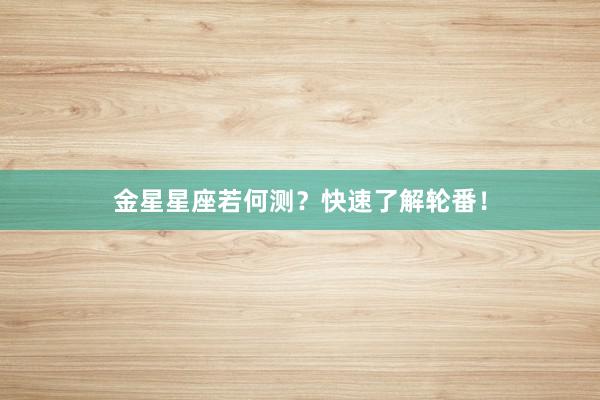 金星星座若何测？快速了解轮番！