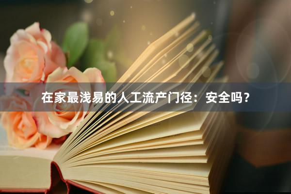 在家最浅易的人工流产门径：安全吗？