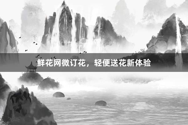 鲜花网微订花，轻便送花新体验